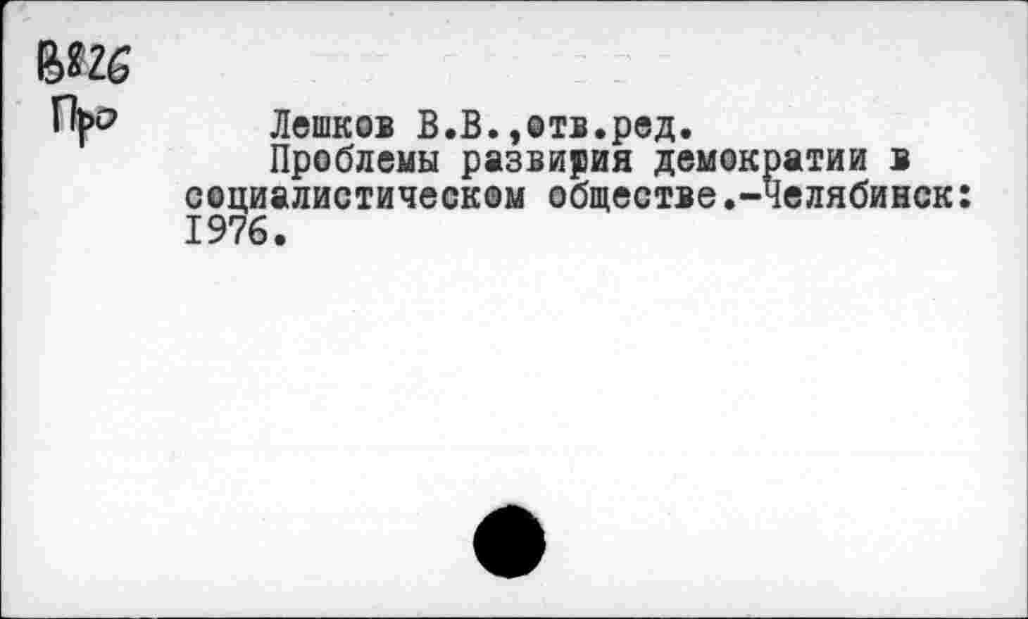 ﻿Лешков В.В.»отв.ред.
Проблемы развития демократии в социалистическом обществе.-Челябинск: 1976.